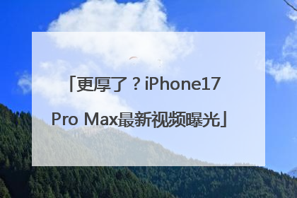 更厚了？iPhone17 Pro Max最新视频曝光