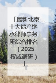 最新北京十大遗产继承律师事务所综合排名（2025权威调研）