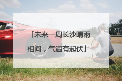 未来一周长沙晴雨相间，气温有起伏