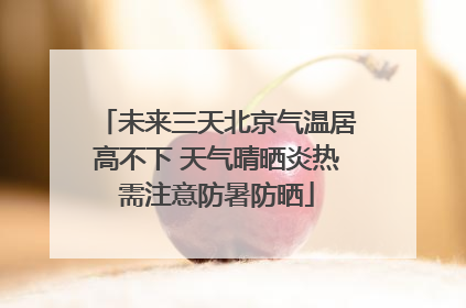 未来三天北京气温居高不下 天气晴晒炎热需注意防暑防晒