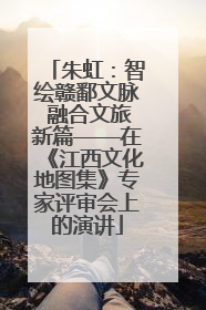 朱虹：智绘赣鄱文脉 融合文旅新篇——在《江西文化地图集》专家评审会上的演讲