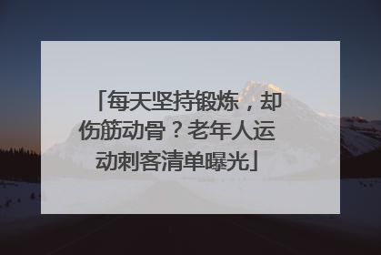 每天坚持锻炼，却伤筋动骨？老年人运动刺客清单曝光