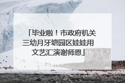 毕业啦！市政府机关三幼月牙塘园区娃娃用文艺汇演谢师恩