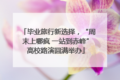 毕业旅行新选择，“周末上哪疯 一站到赤峰”高校路演圆满举办