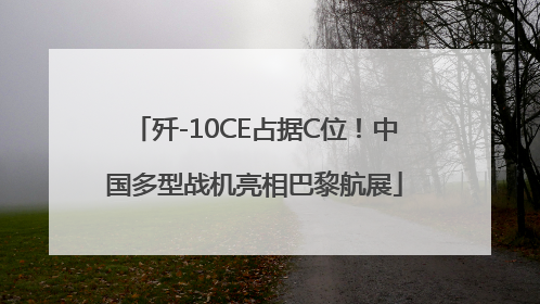 歼-10CE占据C位！中国多型战机亮相巴黎航展