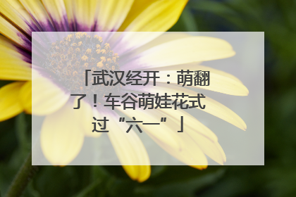 武汉经开：萌翻了！车谷萌娃花式过“六一”