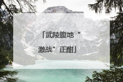 武陵腹地“激战”正酣