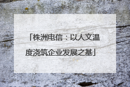 株洲电信：以人文温度浇筑企业发展之基