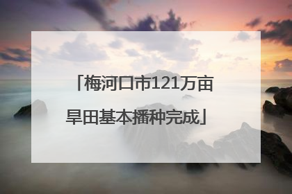 梅河口市121万亩旱田基本播种完成