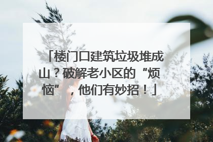 楼门口建筑垃圾堆成山？破解老小区的“烦恼”，他们有妙招！