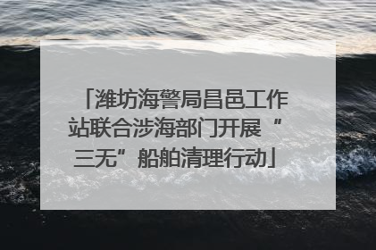 潍坊海警局昌邑工作站联合涉海部门开展“三无”船舶清理行动
