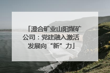 澄合矿业山阳煤矿公司：党建融入激活发展向“新”力