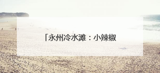 永州冷水滩：小辣椒结出村民“致富果”