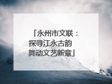永州市文联：探寻江永古韵 舞动文艺新章