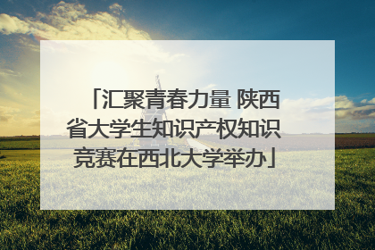 汇聚青春力量 陕西省大学生知识产权知识竞赛在西北大学举办