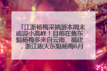 江浙杨梅采摘游本周末或迎小高峰！目前在售东魁杨梅多来自云南、福建，浙江露天东魁杨梅6月中旬大量上市