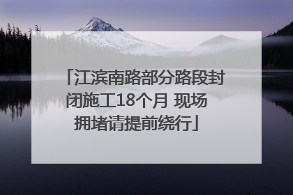 江滨南路部分路段封闭施工18个月 现场拥堵请提前绕行