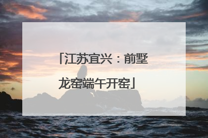 江苏宜兴：前墅龙窑端午开窑