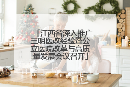 江西省深入推广三明医改经验暨公立医院改革与高质量发展会议召开