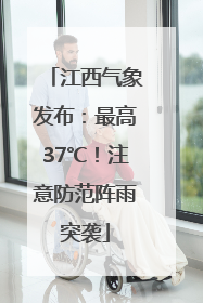 江西气象发布：最高37℃！注意防范阵雨突袭