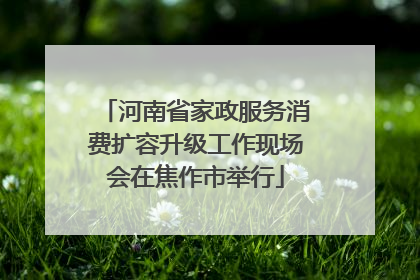 河南省家政服务消费扩容升级工作现场会在焦作市举行