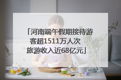 河南端午假期接待游客超1511万人次 旅游收入近68亿元