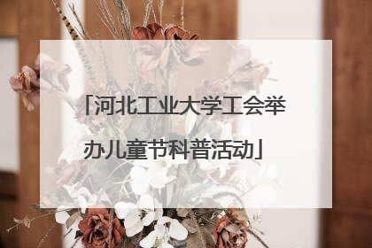 河北工业大学工会举办儿童节科普活动