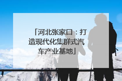 河北张家口：打造现代化集群式汽车产业基地