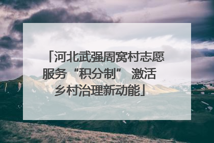 河北武强周窝村志愿服务“积分制” 激活乡村治理新动能