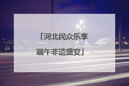 河北民众乐享端午非遗盛宴