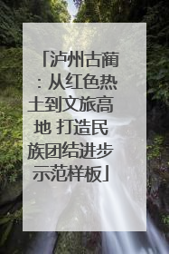 泸州古蔺：从红色热土到文旅高地 打造民族团结进步示范样板