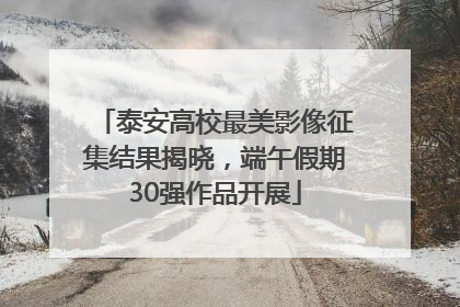 泰安高校最美影像征集结果揭晓，端午假期30强作品开展