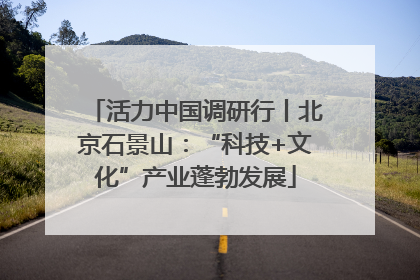 活力中国调研行丨北京石景山：“科技+文化”产业蓬勃发展
