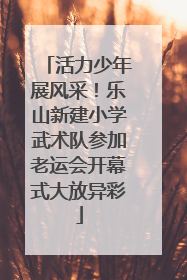 活力少年展风采！乐山新建小学武术队参加老运会开幕式大放异彩