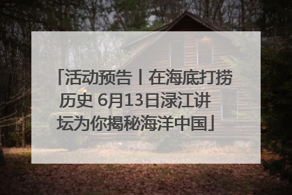 活动预告丨在海底打捞历史 6月13日渌江讲坛为你揭秘海洋中国