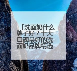 洗面奶什么牌子好？十大口碑最好的洗面奶品牌精选，满分体验推荐