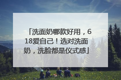 洗面奶哪款好用，618爱自己！选对洗面奶，洗脸都是仪式感