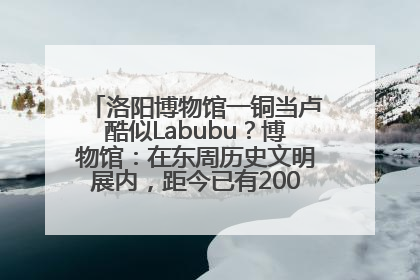 洛阳博物馆一铜当卢酷似Labubu？博物馆：在东周历史文明展内，距今已有2000多年历史
