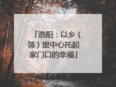 洛阳：以乡（邻）里中心托起家门口的幸福