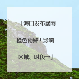 海口发布暴雨橙色预警！影响区域、时段→