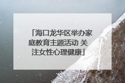 海口龙华区举办家庭教育主题活动 关注女性心理健康