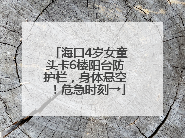 海口4岁女童头卡6楼阳台防护栏，身体悬空！危急时刻→