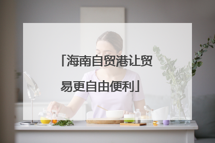 海南自贸港让贸易更自由便利