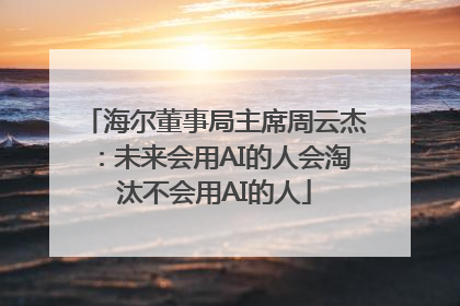 海尔董事局主席周云杰：未来会用AI的人会淘汰不会用AI的人