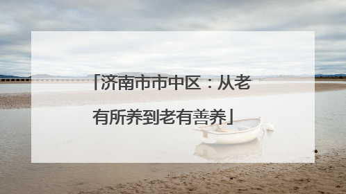 济南市市中区：从老有所养到老有善养