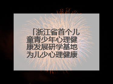 浙江省首个儿童青少年心理健康发展研学基地为儿少心理健康筑起“心盾”