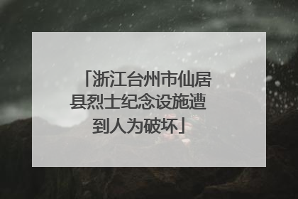 浙江台州市仙居县烈士纪念设施遭到人为破坏