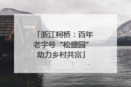 浙江柯桥：百年老字号“松盛园”助力乡村共富