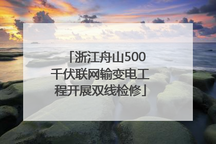 浙江舟山500千伏联网输变电工程开展双线检修