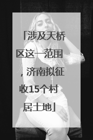 涉及天桥区这一范围，济南拟征收15个村居土地